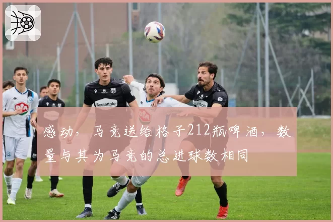 感动，马竞送给格子212瓶啤酒，数量与其为马竞的总进球数相同