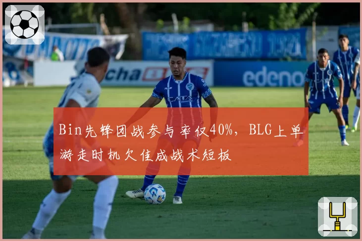 Bin先锋团战参与率仅40%，BLG上单游走时机欠佳成战术短板