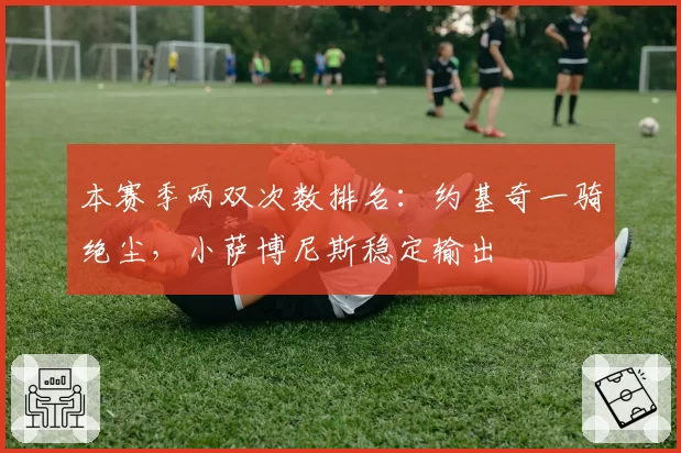 本赛季两双次数排名：约基奇一骑绝尘，小萨博尼斯稳定输出