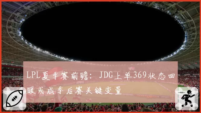 LPL夏季赛前瞻：JDG上单369状态回暖或成季后赛关键变量