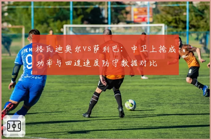 格瓦迪奥尔vs萨利巴:中卫上抢成功率与回追速度防守数据对比