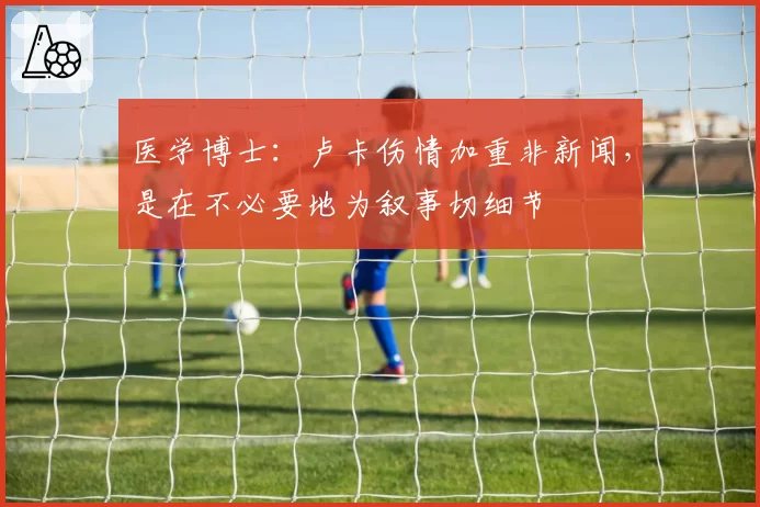 医学博士:卢卡伤情加重非新闻,是在不必要地为叙事切细节