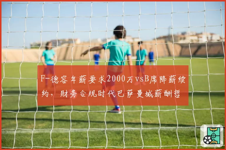 F-德容年薪要求2000万vsB席降薪续约,财务合规时代巴萨曼城薪酬哲学碰撞