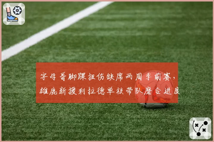 字母哥脚踝扭伤缺席两周季前赛,雄鹿新援利拉德单核带队磨合进度几何?