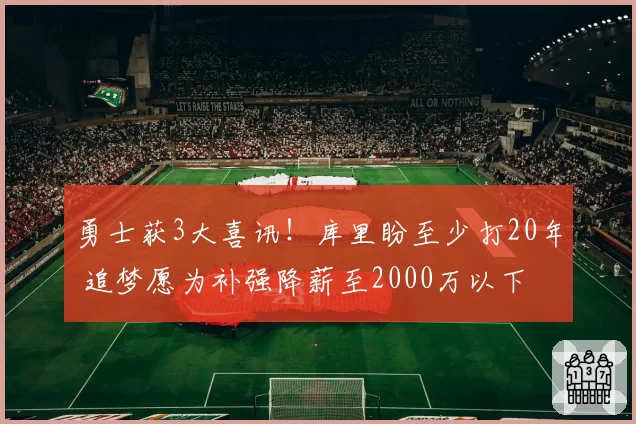 勇士获3大喜讯！库里盼至少打20年 追梦愿为补强降薪至2000万以下