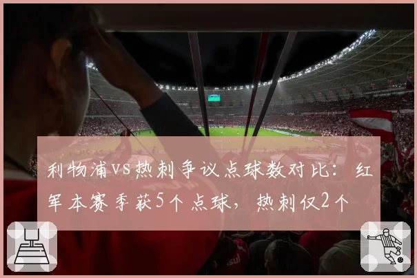 利物浦vs热刺争议点球数对比:红军本赛季获5个点球,热刺仅2个