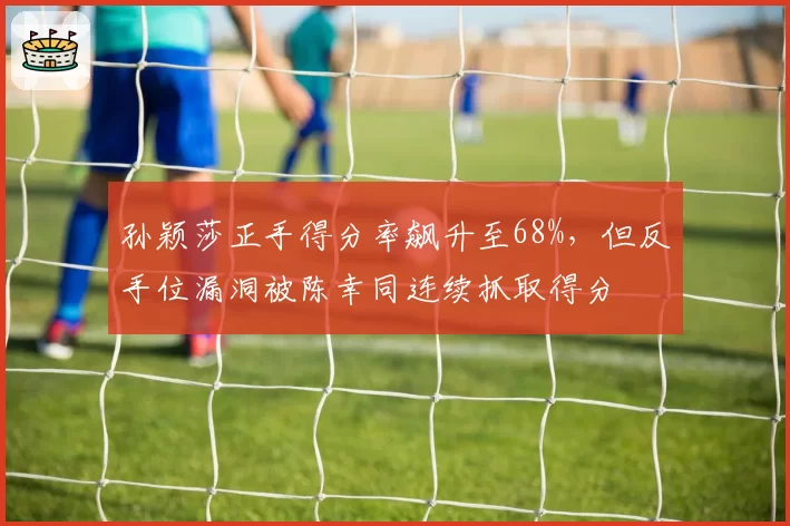 孙颖莎正手得分率飙升至68%，但反手位漏洞被陈幸同连续抓取得分