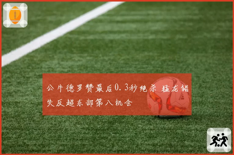 公牛德罗赞最后0.3秒绝杀 猛龙错失反超东部第八机会