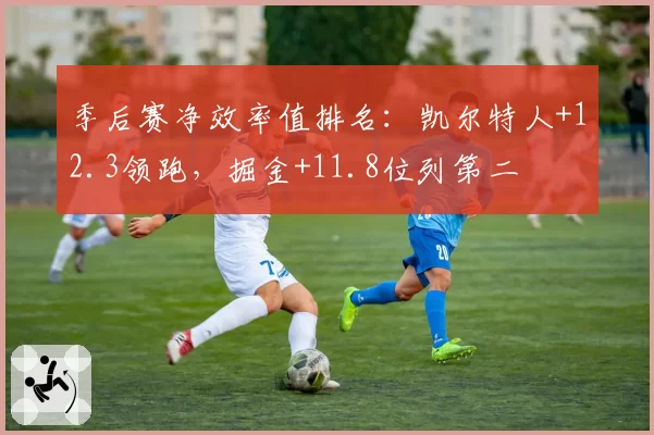 季后赛净效率值排名：凯尔特人+12.3领跑，掘金+11.8位列第二