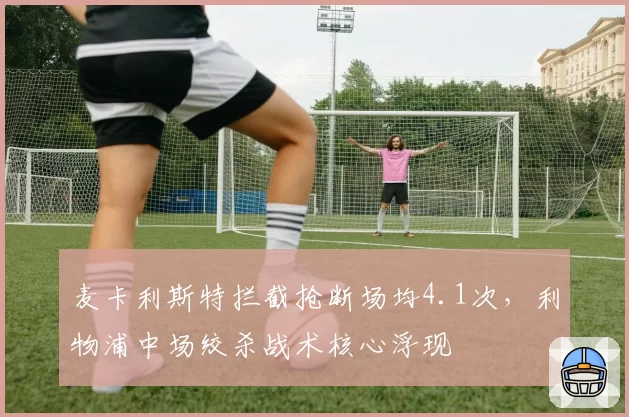 麦卡利斯特拦截抢断场均4.1次,利物浦中场绞杀战术核心浮现