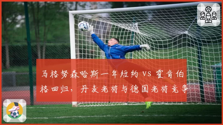 马格努森哈斯一年短约 vs 霍肯伯格回归，丹麦老将与德国老将竞争对比