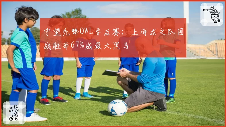 守望先锋OWL季后赛：上海龙之队团战胜率67%成最大黑马