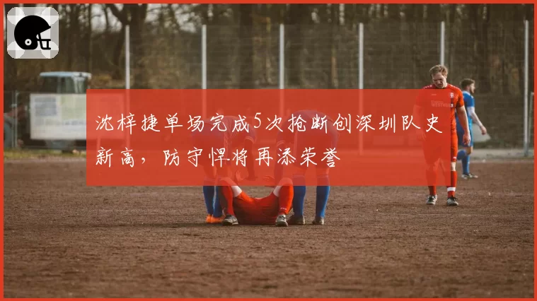 沈梓捷单场完成5次抢断创深圳队史新高，防守悍将再添荣誉