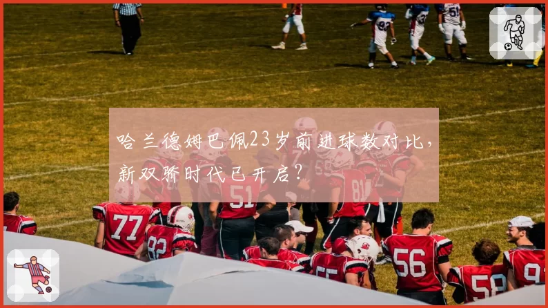 哈兰德姆巴佩23岁前进球数对比，新双骄时代已开启？