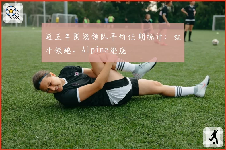 近五年围场领队平均任期统计：红牛领跑，Alpine垫底