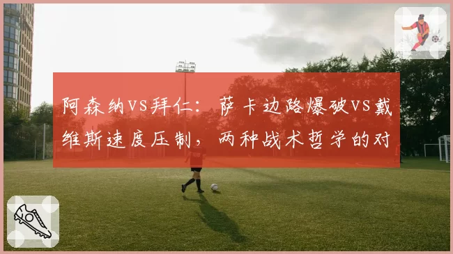 阿森纳vs拜仁：萨卡边路爆破vs戴维斯速度压制，两种战术哲学的对撞
