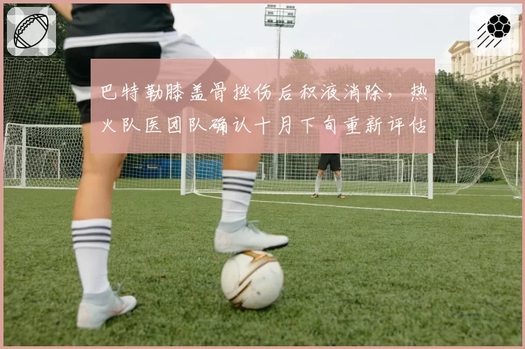 巴特勒膝盖骨挫伤后积液消除，热火队医团队确认十月下旬重新评估