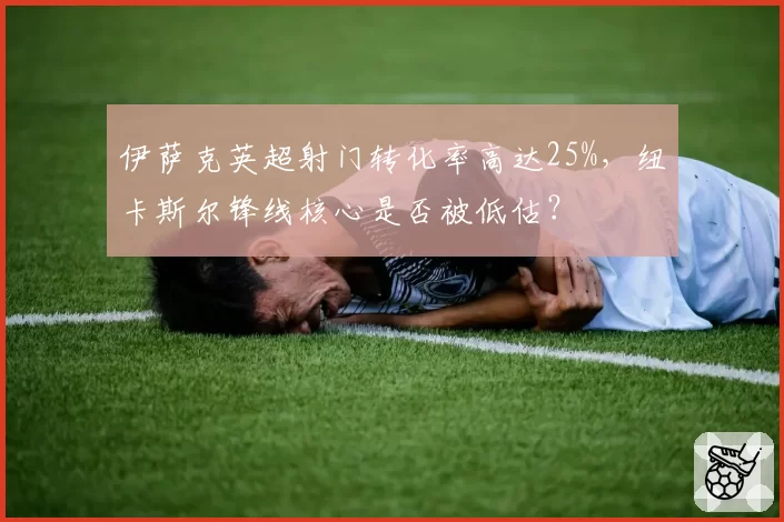伊萨克英超射门转化率高达25%，纽卡斯尔锋线核心是否被低估？