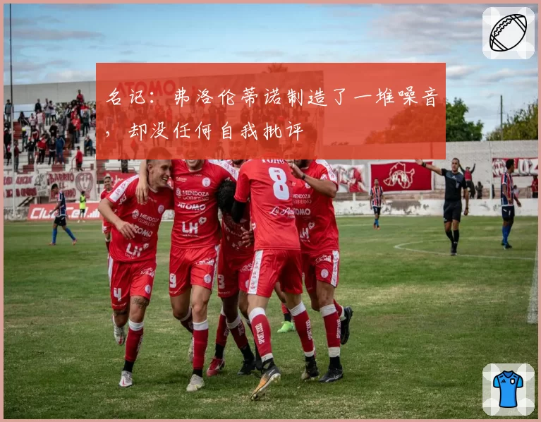 名记:弗洛伦蒂诺制造了一堆噪音,却没任何自我批评