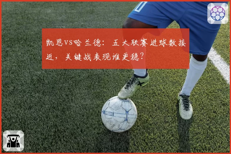 凯恩vs哈兰德：五大联赛进球数接近，关键战表现谁更稳？